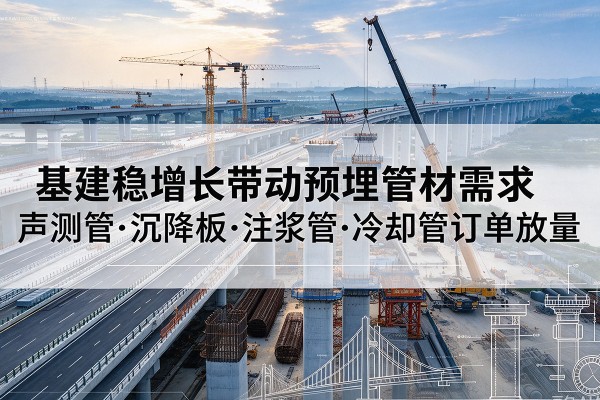 广宗基建稳增长带动预埋监测管材需求,声测管、沉降板、注浆管订单持续放量