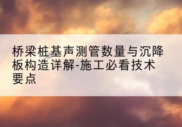 广宗桩基需要预埋几根声测管？-桥梁桩基声测管数量与沉降板构造详解-施工必看技术要点